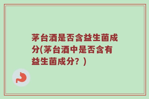 茅台酒是否含益生菌成分(茅台酒中是否含有益生菌成分？)