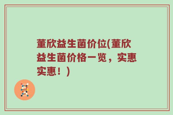 董欣益生菌价位(董欣益生菌价格一览，实惠实惠！)