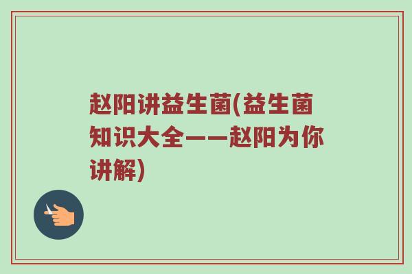 赵阳讲益生菌(益生菌知识大全——赵阳为你讲解)