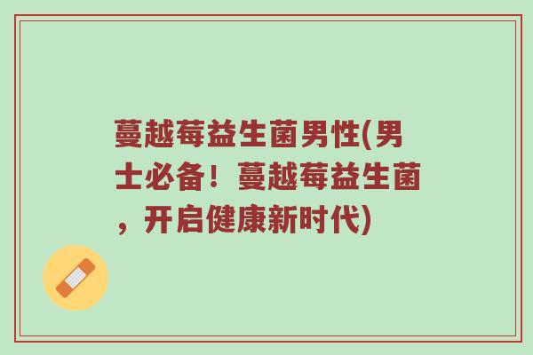 蔓越莓益生菌男性(男士必备！蔓越莓益生菌，开启健康新时代)