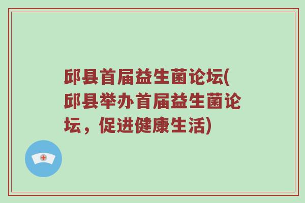 邱县首届益生菌论坛(邱县举办首届益生菌论坛,促进健康生活) 邱县首届益生菌论坛(邱县举办首届益生菌论坛,促进健康生活)