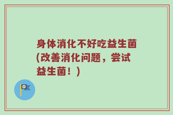 身体消化不好吃益生菌(改善消化问题，尝试益生菌！)