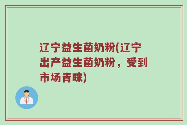 辽宁益生菌奶粉(辽宁出产益生菌奶粉，受到市场青睐)