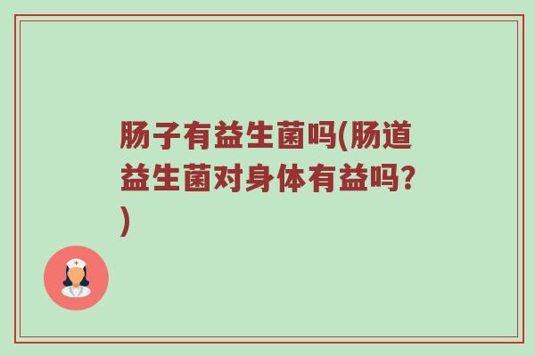 肠子有益生菌吗(肠道益生菌对身体有益吗？)