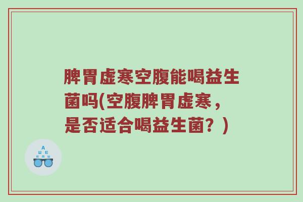 脾胃虚寒空腹能喝益生菌吗(空腹脾胃虚寒，是否适合喝益生菌？)
