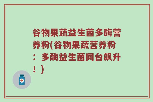 谷物果蔬益生菌多酶营养粉(谷物果蔬营养粉：多酶益生菌同台飙升！)