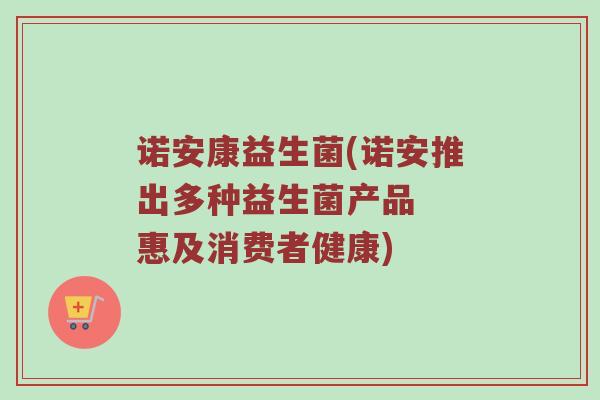诺安康益生菌(诺安推出多种益生菌产品  惠及消费者健康)