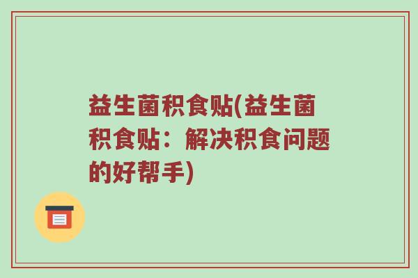 益生菌积食贴(益生菌积食贴：解决积食问题的好帮手)