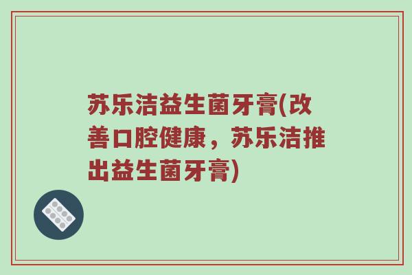苏乐洁益生菌牙膏(改善口腔健康，苏乐洁推出益生菌牙膏)