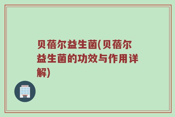 贝蓓尔益生菌(贝蓓尔益生菌的功效与作用详解)