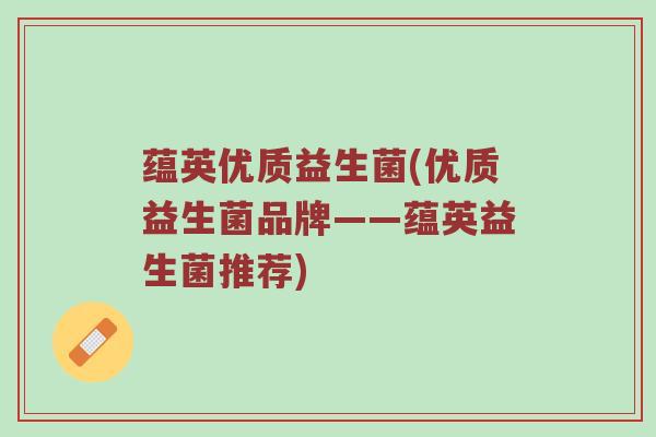 蕴英优质益生菌(优质益生菌品牌——蕴英益生菌推荐)