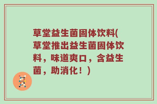 草堂益生菌固体饮料(草堂推出益生菌固体饮料，味道爽口，含益生菌，助消化！)