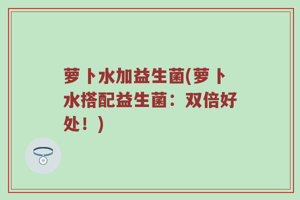 萝卜水加益生菌(萝卜水搭配益生菌：双倍好处！)