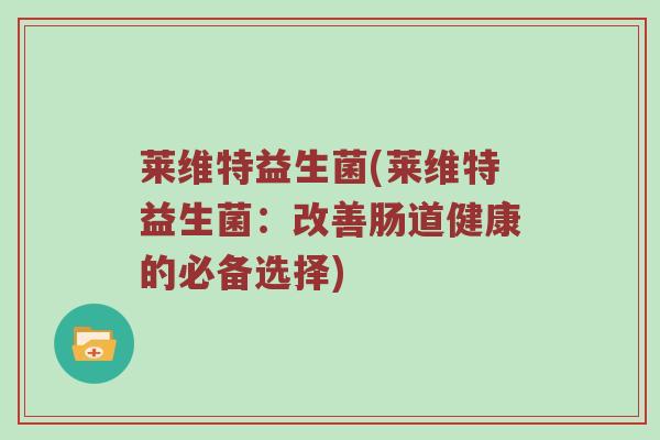 莱维特益生菌(莱维特益生菌：改善肠道健康的必备选择)