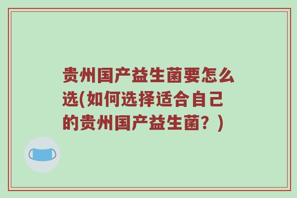 贵州国产益生菌要怎么选(如何选择适合自己的贵州国产益生菌？)