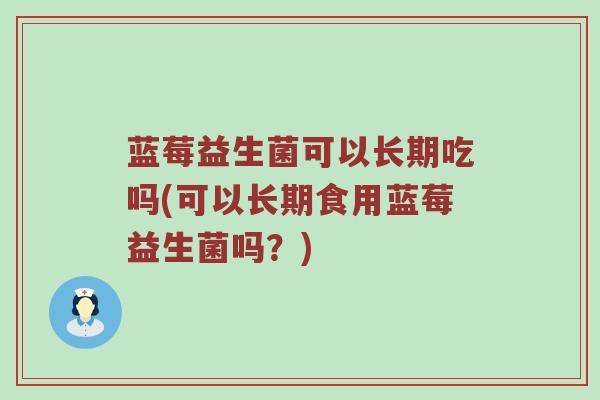 蓝莓益生菌可以长期吃吗(可以长期食用蓝莓益生菌吗？)