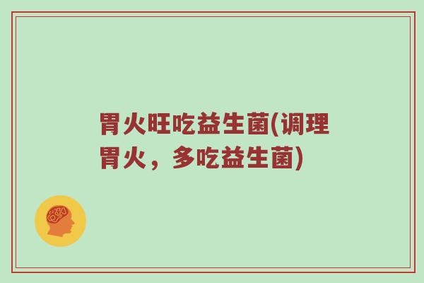 胃火旺吃益生菌(调理胃火，多吃益生菌)