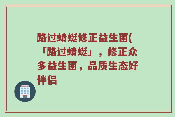 路过蜻蜓修正益生菌(「路过蜻蜓」，修正众多益生菌，品质生态好伴侣