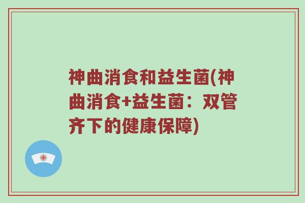 神曲消食和益生菌(神曲消食+益生菌：双管齐下的健康保障)