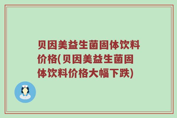 贝因美益生菌固体饮料价格(贝因美益生菌固体饮料价格大幅下跌)