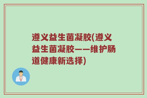 遵义益生菌凝胶(遵义益生菌凝胶——维护肠道健康新选择)
