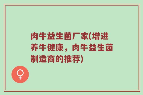 肉牛益生菌厂家(增进养牛健康，肉牛益生菌制造商的推荐)