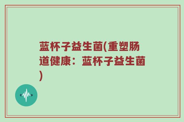 蓝杯子益生菌(重塑肠道健康：蓝杯子益生菌)