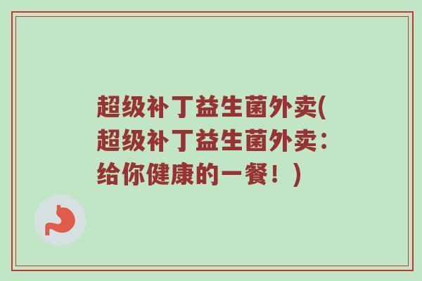 超级补丁益生菌外卖(超级补丁益生菌外卖：给你健康的一餐！)