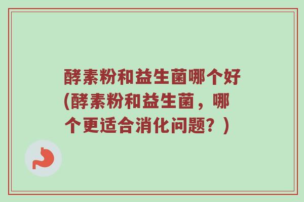 酵素粉和益生菌哪个好(酵素粉和益生菌,哪个更适合消化问题?) 酵素粉和益生菌哪个好(酵素粉和益生菌,哪个更适合消化问题?)