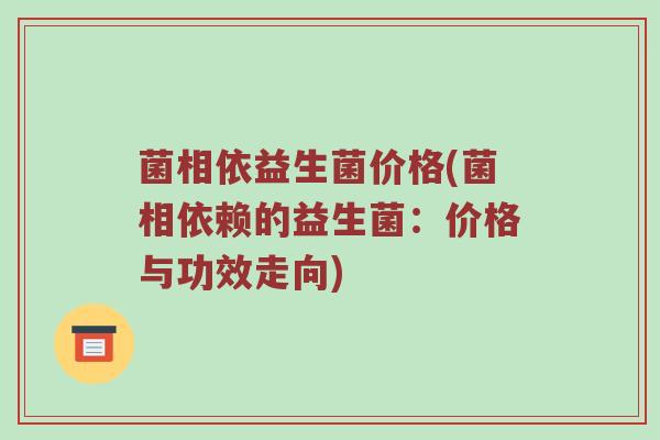 菌相依益生菌价格(菌相依赖的益生菌：价格与功效走向)