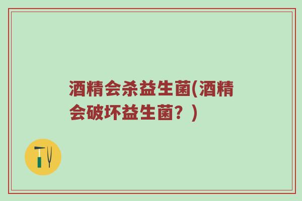 酒精会杀益生菌(酒精会破坏益生菌？)