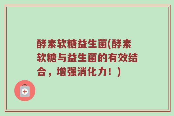 酵素软糖益生菌(酵素软糖与益生菌的有效结合，增强消化力！)