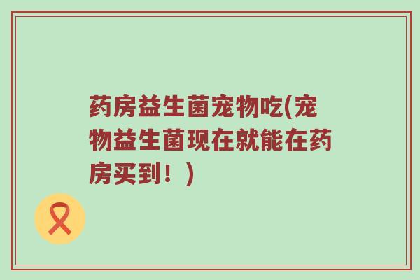药房益生菌宠物吃(宠物益生菌现在就能在药房买到！)