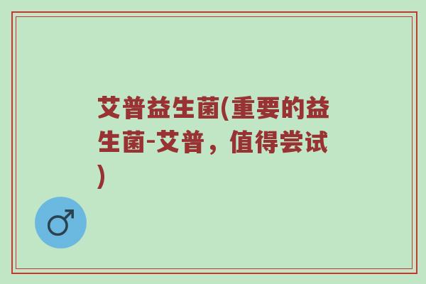 艾普益生菌(重要的益生菌-艾普，值得尝试)