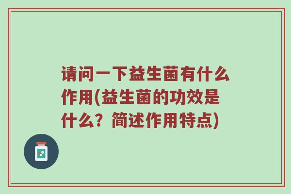 请问一下益生菌有什么作用(益生菌的功效是什么？简述作用特点)