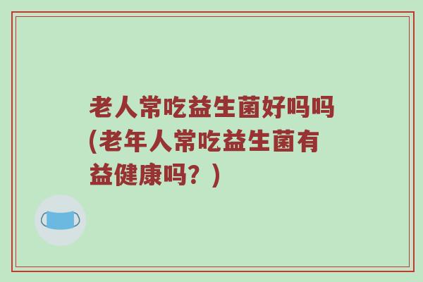 老人常吃益生菌好吗吗(老年人常吃益生菌有益健康吗？)