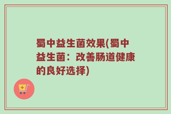 蜀中益生菌效果(蜀中益生菌：改善肠道健康的良好选择)