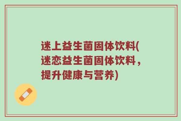 迷上益生菌固体饮料(迷恋益生菌固体饮料，提升健康与营养)