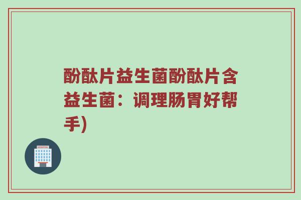 酚酞片益生菌酚酞片含益生菌：调理肠胃好帮手)