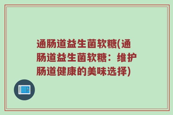 通肠道益生菌软糖(通肠道益生菌软糖：维护肠道健康的美味选择)