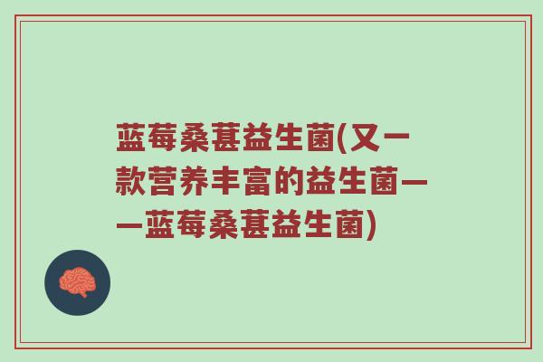 蓝莓桑葚益生菌(又一款营养丰富的益生菌——蓝莓桑葚益生菌)