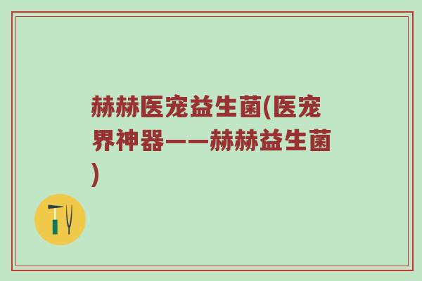 赫赫医宠益生菌(医宠界神器——赫赫益生菌)
