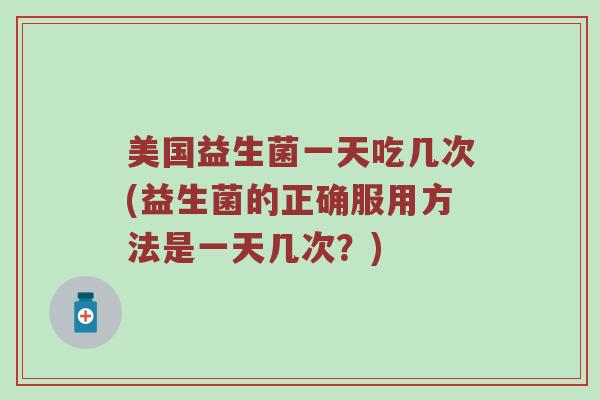 美国益生菌一天吃几次(益生菌的正确服用方法是一天几次？)