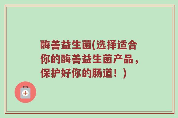 酶善益生菌(选择适合你的酶善益生菌产品，保护好你的肠道！)
