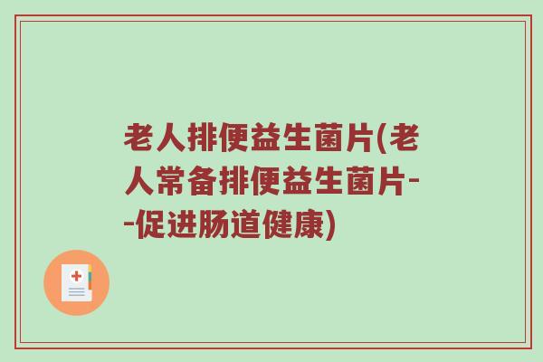 老人排便益生菌片(老人常备排便益生菌片--促进肠道健康)