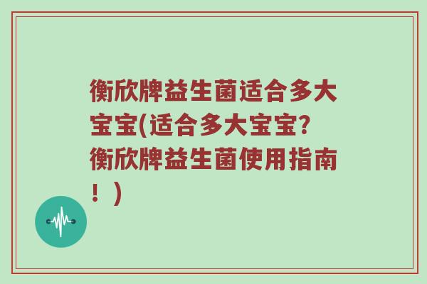 衡欣牌益生菌适合多大宝宝(适合多大宝宝？衡欣牌益生菌使用指南！)