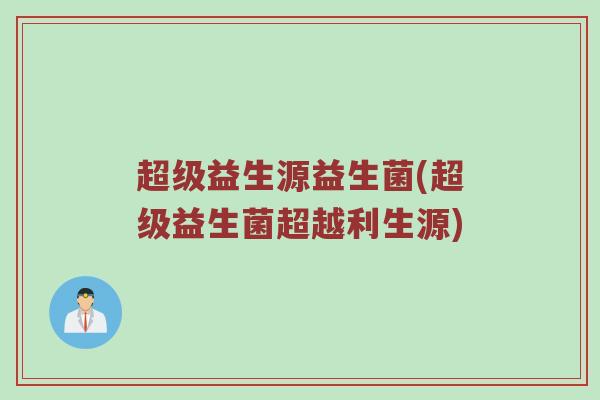 超级益生源益生菌(超级益生菌超越利生源)