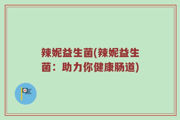 辣妮益生菌(辣妮益生菌：助力你健康肠道)