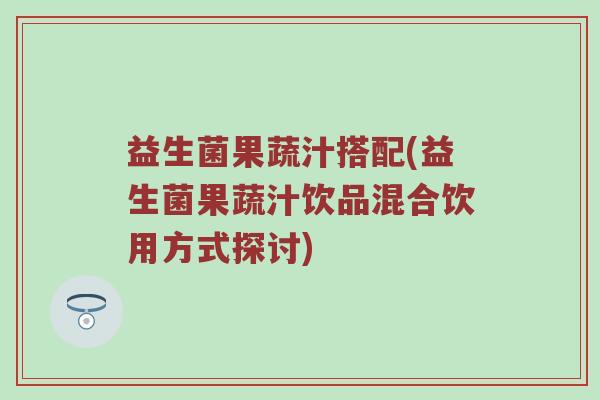 益生菌果蔬汁搭配(益生菌果蔬汁饮品混合饮用方式探讨)