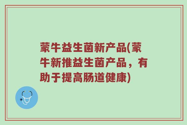 蒙牛益生菌新产品(蒙牛新推益生菌产品，有助于提高肠道健康)